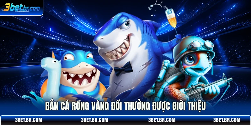 Bắn cá rồng vàng đổi thưởng được giới thiệu